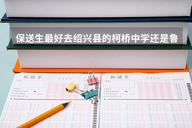 保送生最好去绍兴县的柯桥中学还是鲁迅中学（柯桥校区） 绍兴县保送生制度