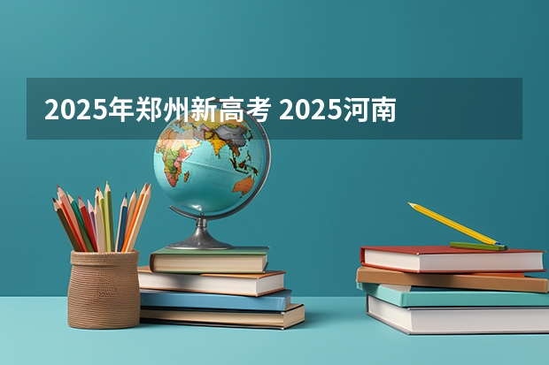 2025年郑州新高考 2025河南高考改革政策