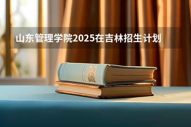 山东管理学院2025在吉林招生计划预测