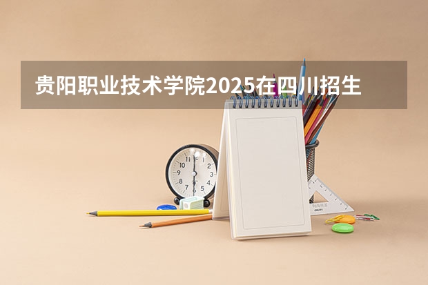 贵阳职业技术学院2025在四川招生计划预测