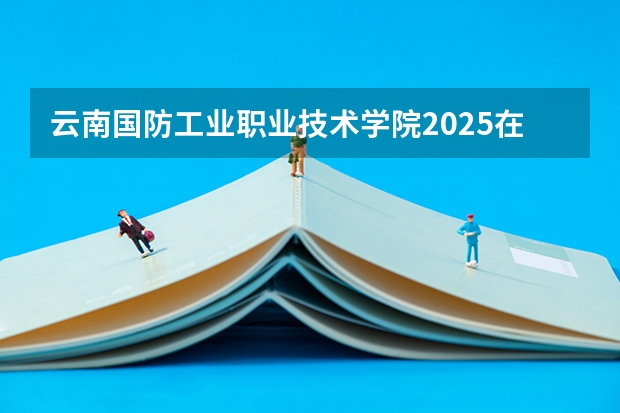 云南国防工业职业技术学院2025在四川招生计划预测