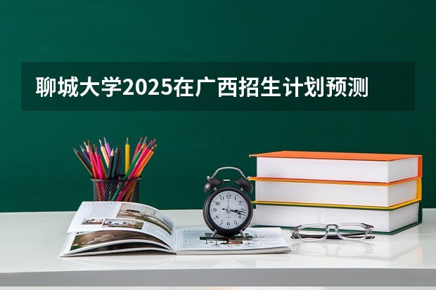 聊城大学2025在广西招生计划预测