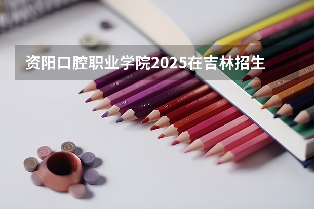 资阳口腔职业学院2025在吉林招生计划预测