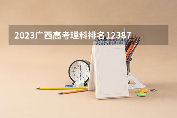 2023广西高考理科排名12387的考生报哪所大学 往年录取分数线