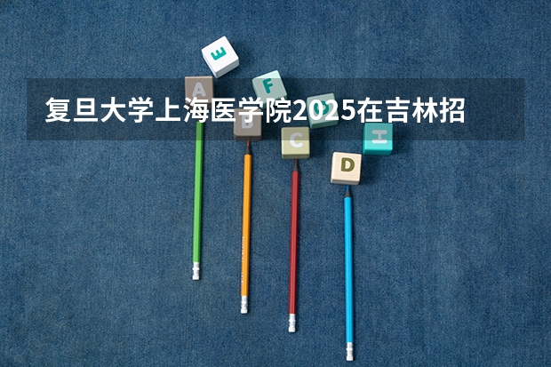复旦大学上海医学院2025在吉林招生计划预测