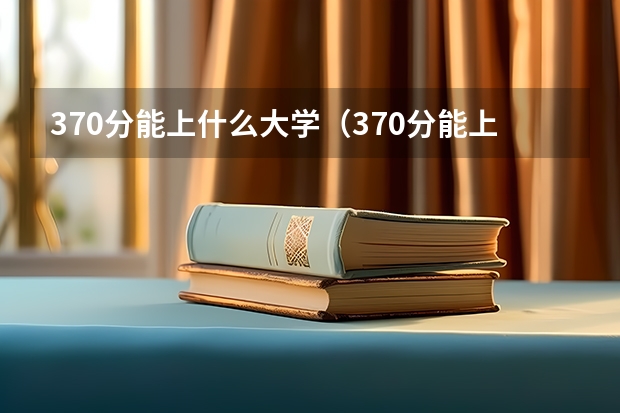 370分能上什么大学（370分能上什么大学）