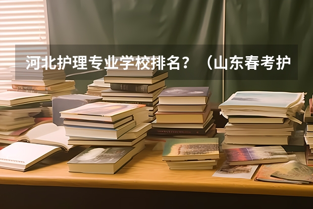 河北护理专业学校排名？（山东春考护理学校排名及名单）