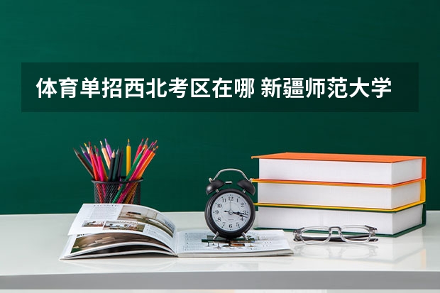 体育单招西北考区在哪 新疆师范大学转专业政策