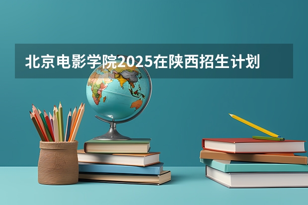 北京电影学院2025在陕西招生计划预测