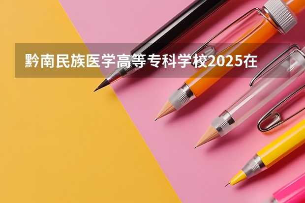黔南民族医学高等专科学校2025在贵州招生计划预测
