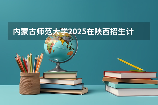 内蒙古师范大学2025在陕西招生计划预测