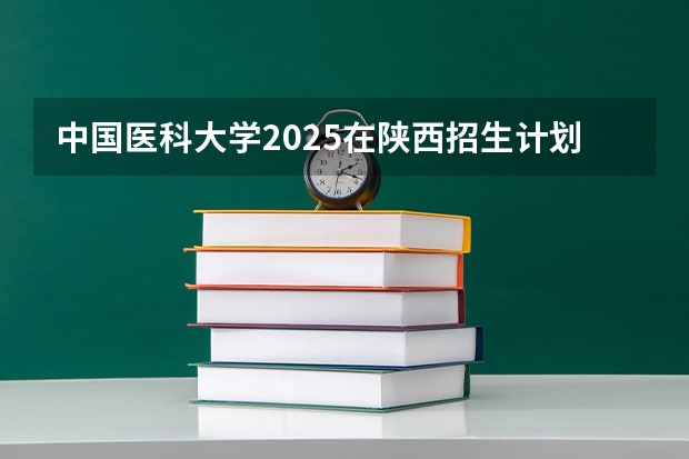 中国医科大学2025在陕西招生计划预测