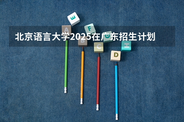 北京语言大学2025在广东招生计划预测