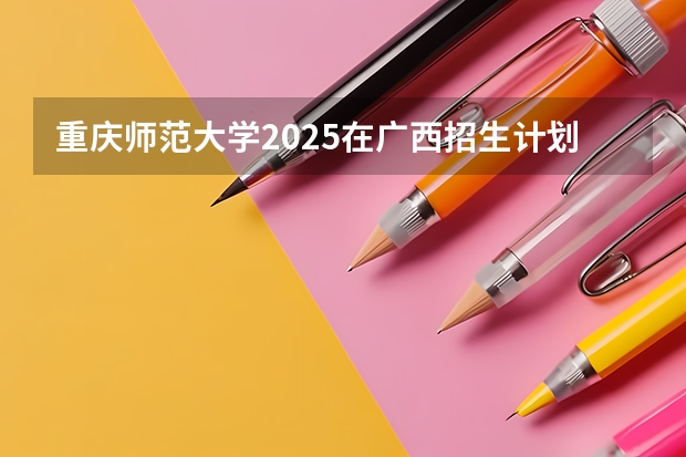 重庆师范大学2025在广西招生计划预测
