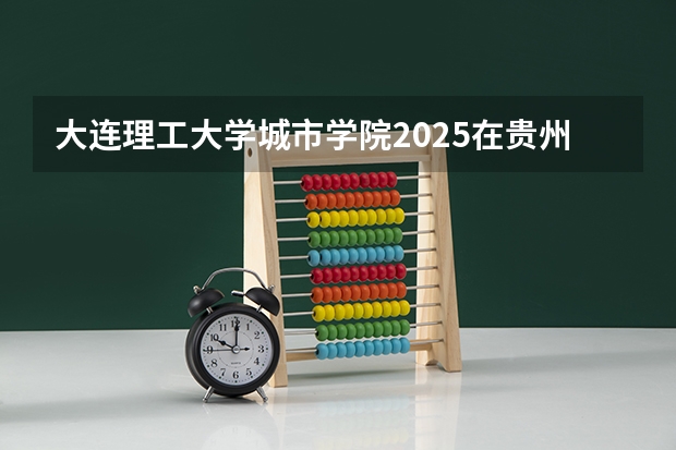 大连理工大学城市学院2025在贵州招生计划预测
