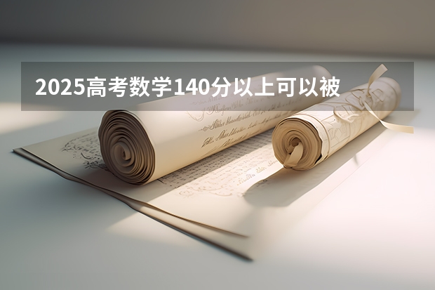 2025高考数学140分以上可以被某些985破格录取吗