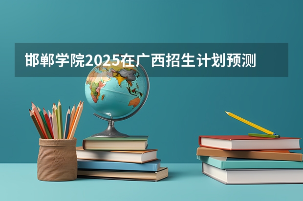 邯郸学院2025在广西招生计划预测