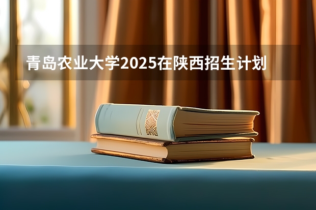 青岛农业大学2025在陕西招生计划预测