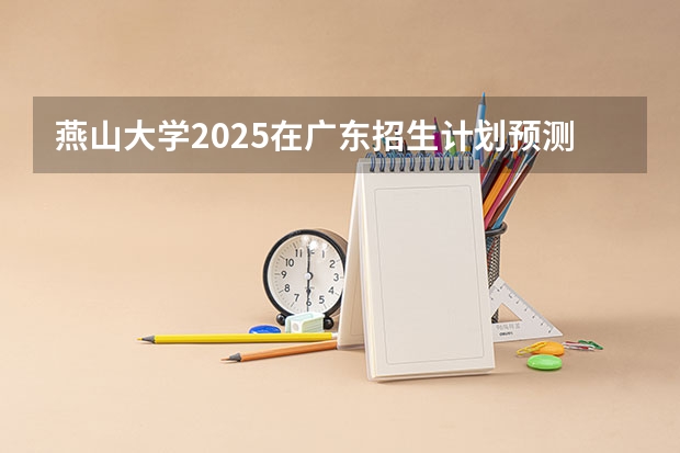 燕山大学2025在广东招生计划预测