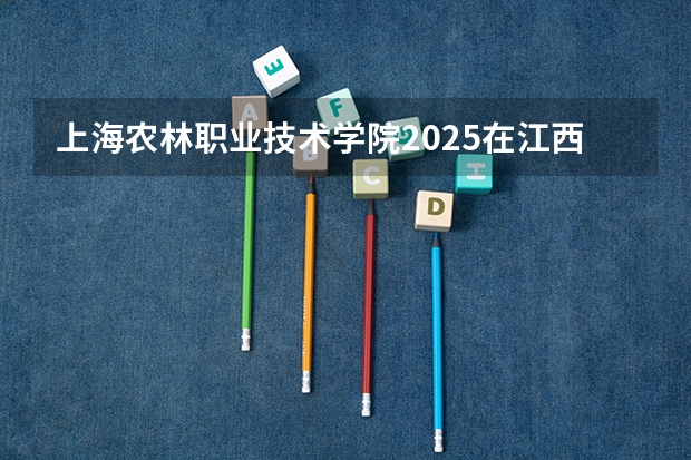上海农林职业技术学院2025在江西招生计划预测