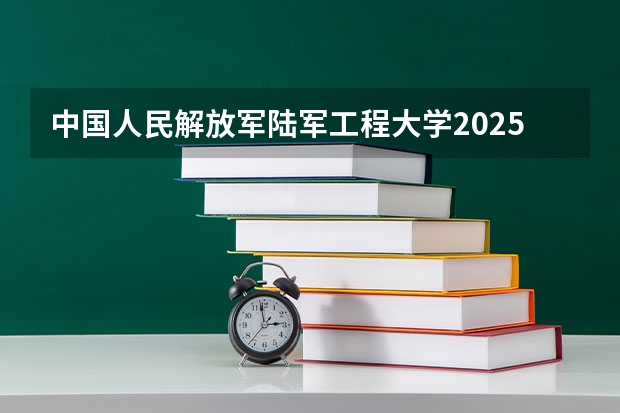 中国人民解放军陆军工程大学2025在陕西招生计划预测
