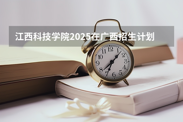 江西科技学院2025在广西招生计划预测