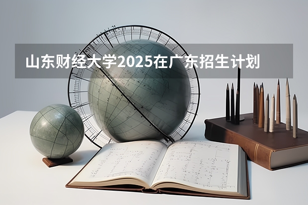 山东财经大学2025在广东招生计划预测