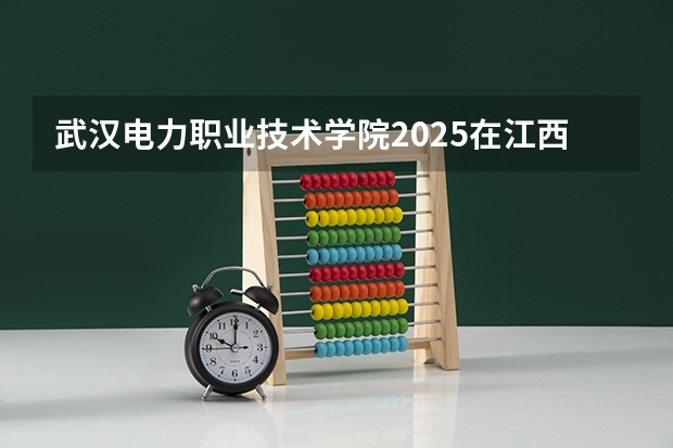 武汉电力职业技术学院2025在江西招生计划预测