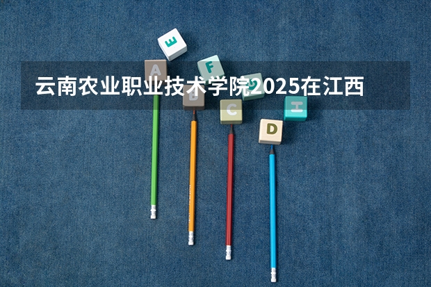 云南农业职业技术学院2025在江西招生计划预测