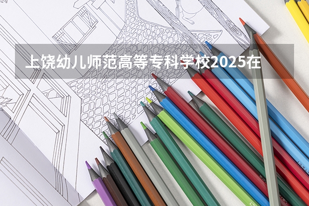 上饶幼儿师范高等专科学校2025在四川招生计划预测