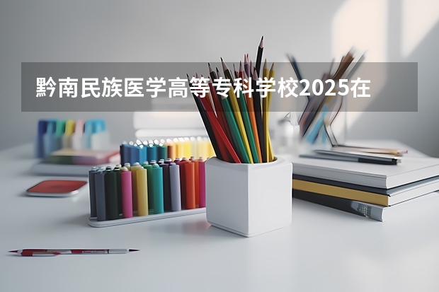 黔南民族医学高等专科学校2025在黑龙江招生计划预测