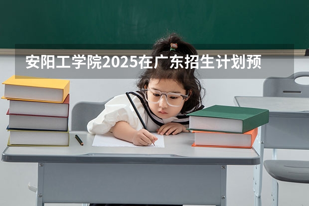 安阳工学院2025在广东招生计划预测