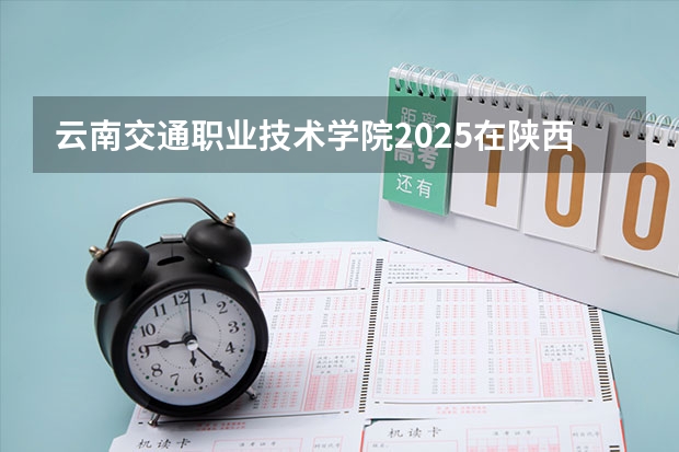 云南交通职业技术学院2025在陕西招生计划预测