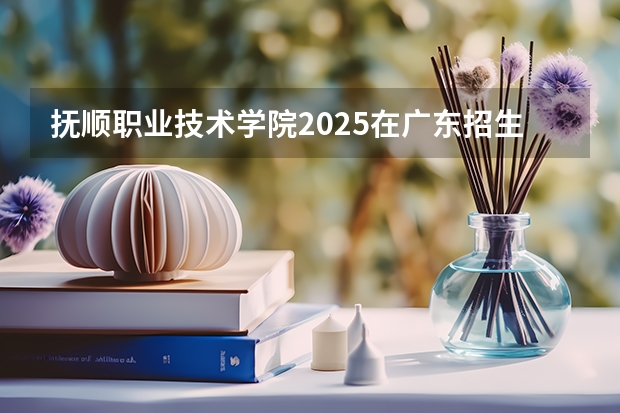 抚顺职业技术学院2025在广东招生计划预测
