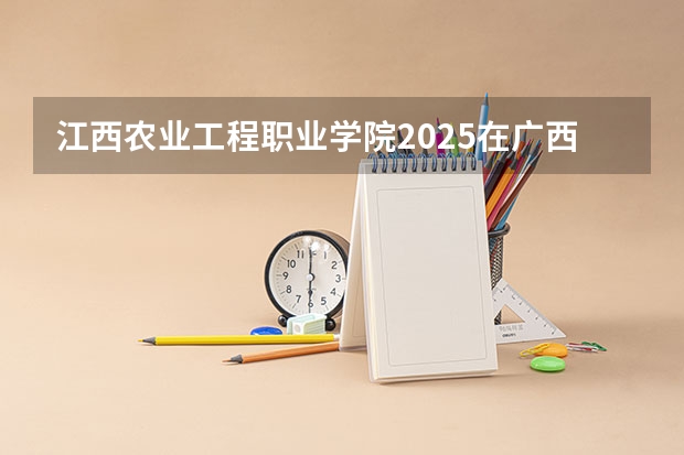 江西农业工程职业学院2025在广西招生计划预测