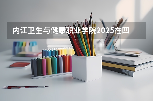 内江卫生与健康职业学院2025在四川招生计划预测
