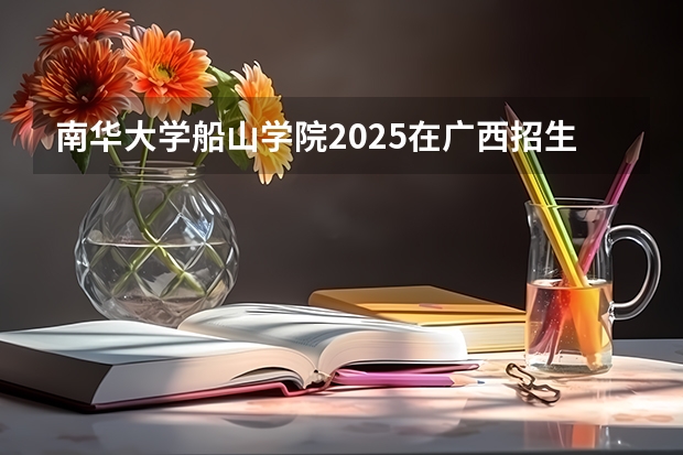 南华大学船山学院2025在广西招生计划预测
