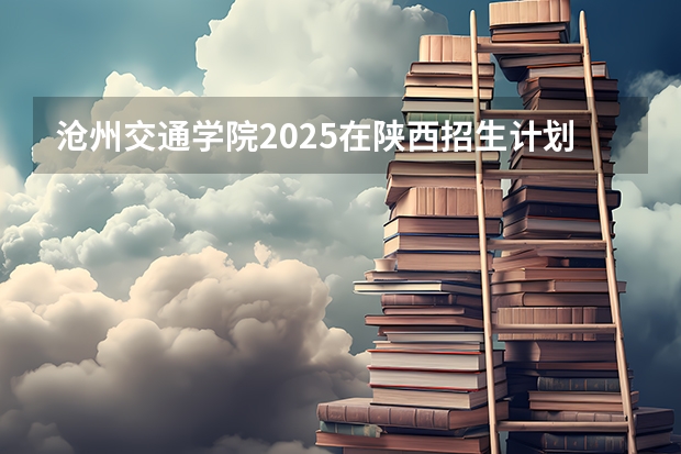 沧州交通学院2025在陕西招生计划预测
