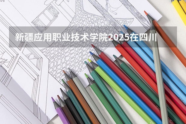 新疆应用职业技术学院2025在四川招生计划预测