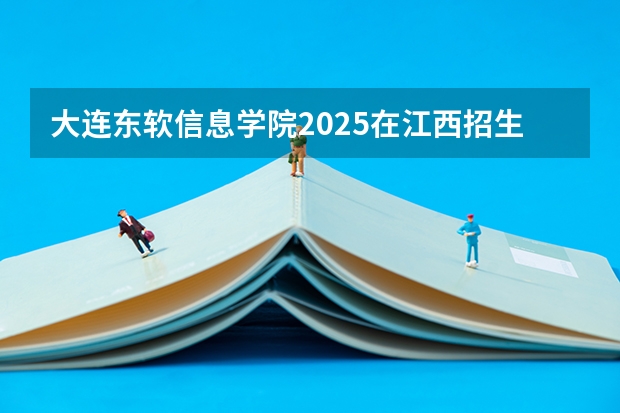 大连东软信息学院2025在江西招生计划预测
