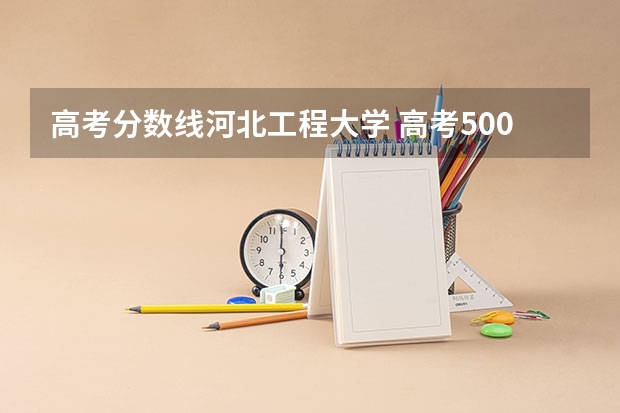 高考分数线河北工程大学 高考500分左右能上几本