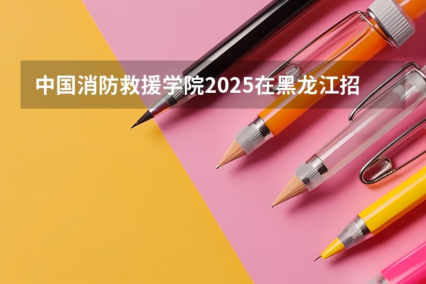 中国消防救援学院2025在黑龙江招生计划预测
