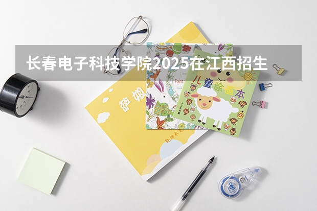 长春电子科技学院2025在江西招生计划预测