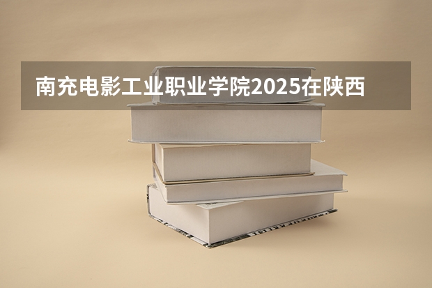 南充电影工业职业学院2025在陕西招生计划预测