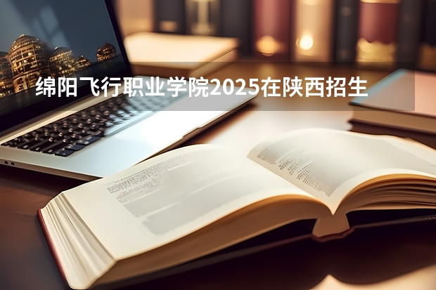 绵阳飞行职业学院2025在陕西招生计划预测