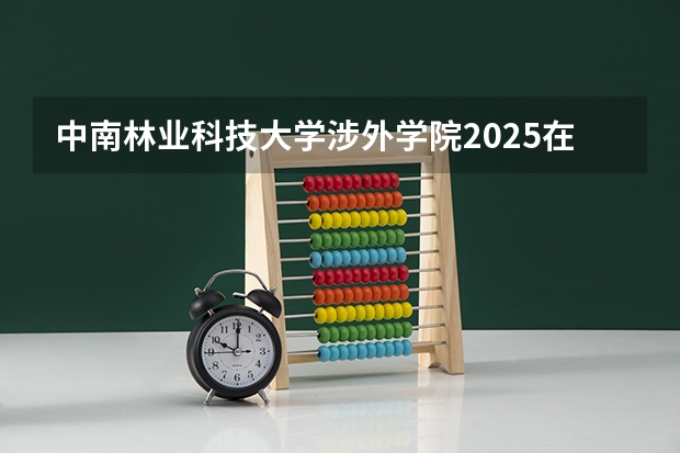 中南林业科技大学涉外学院2025在广东招生计划预测
