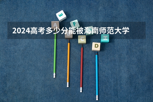 2024高考多少分能被海南师范大学录取