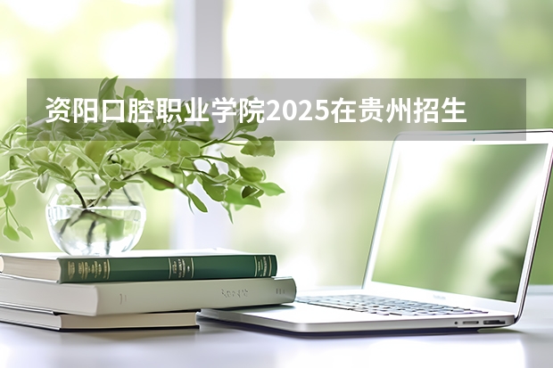 资阳口腔职业学院2025在贵州招生计划预测