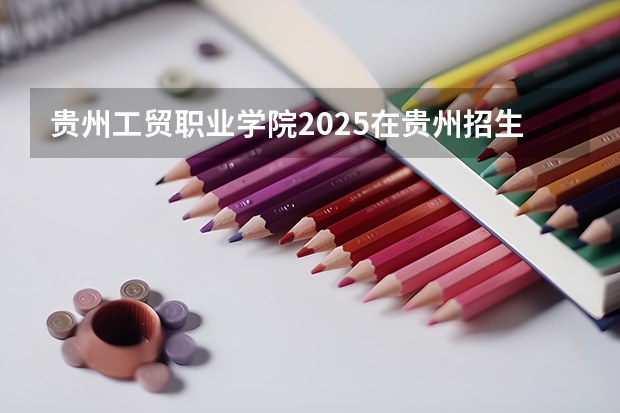 贵州工贸职业学院2025在贵州招生计划预测
