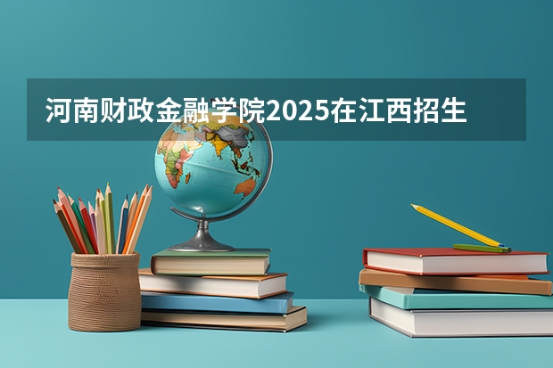 河南财政金融学院2025在江西招生计划预测